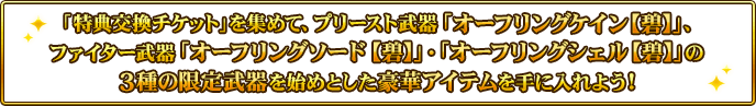 「特典交換チケット」を集めて、プリースト武器「オーフリングケイン【碧】」、ファイター武器「オーフリングソード【碧】」・「オーフリングシェル【碧】」の3種の限定武器を始めとした豪華アイテムを手に入れよう！