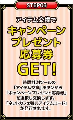 3.アイテム交換で「キャンペーンプレゼント応募券」をGET！時間計測ツールの「アイテム交換」ボタンから「キャンペーンプレゼント応募券」を選択し交換。「ネットカフェ特典アイテムコード」が発行されます。