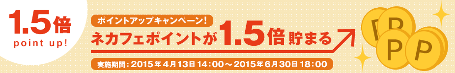 ポイントアップキャンペーン! ネカフェポイントが1.5倍貯まる！実施期間2015年4月13日14：00～2015年6月30日18：00