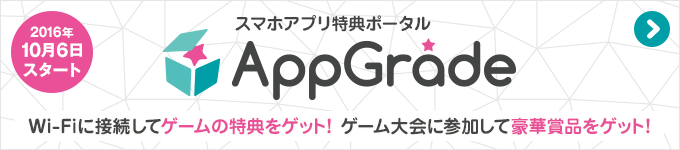 AppGrade スマホアプリ特典ポータル Wi-Fiに接続してゲームの特典をゲット！ゲーム大会に参加して豪華賞品をゲット！