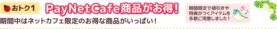 PayNetCafe商品がお得！期間中はネットカフェ限定のお得な商品がいっぱい。