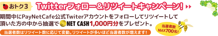 Twitterフォロー＆リツィートキャンペーン！期間中にPayNetCafe公式Twitterアカウントをフォローしてリツツートして頂いた方の中から抽選で「NET CASH」1000円分をプレゼント。