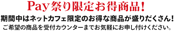 期間限定お得商品！期間中はネットカフェ限定のお得な商品が盛りだくさん！