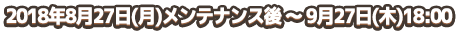 2018年8月27日(月)メンテナンス後 ～ 9月27日(木)18:00