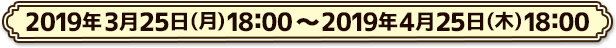 2019年3月25日(月)18:00 ～ 2019年4月25日(木)18:00