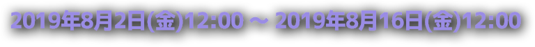 2019年8月2日(金)12:00 ～ 2019年8月16日(金)12:00