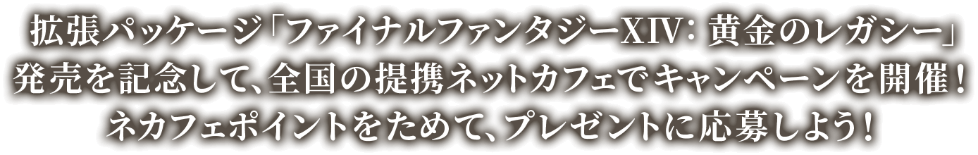 拡張パッケージ「ファイナルファンタジーXIV: 黄金のレガシー」発売を記念して、全国の提携ネットカフェでキャンペーンを開催！ネカフェポイントをためて、プレゼントに応募しよう！