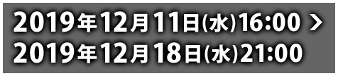 2019年12月11日(水)16:00 ～ 2019年12月18日(水)21:00