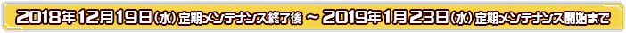 2018年12月19日（水）定期メンテナンス終了後～2019年1月23日（水）定期メンテナンス開始まで